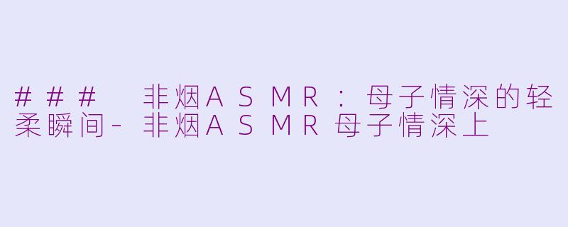 ### 非烟ASMR：母子情深的轻柔瞬间-非烟ASMR母子情深上