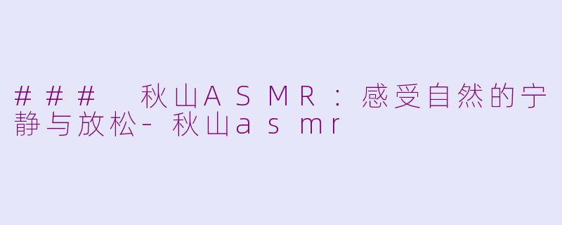### 秋山ASMR：感受自然的宁静与放松-秋山asmr