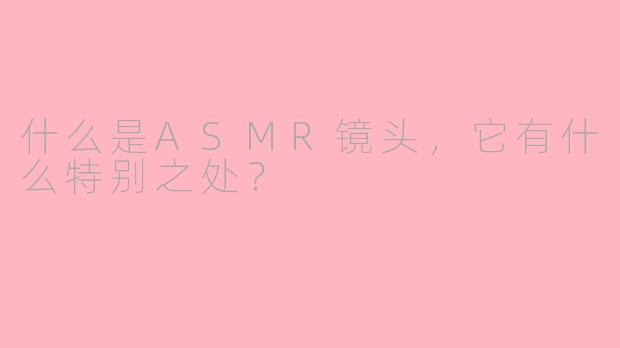 什么是ASMR镜头,它有什么特别之处?
