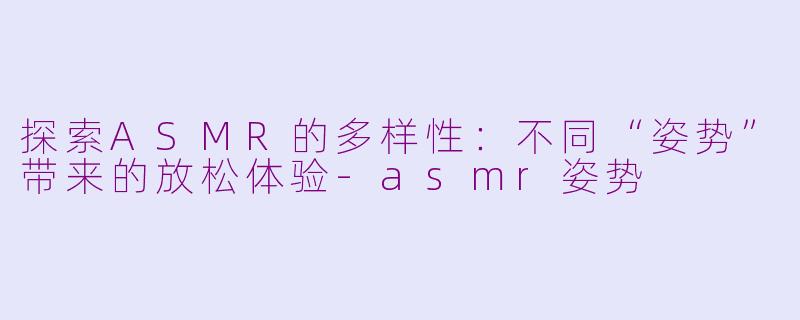 探索ASMR的多样性：不同“姿势”带来的放松体验-asmr姿势
