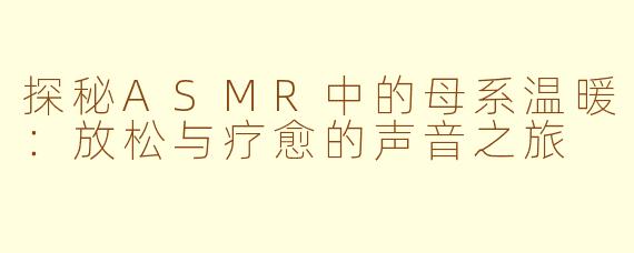 探秘ASMR中的母系温暖：放松与疗愈的声音之旅