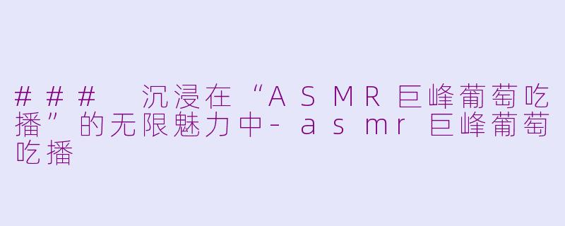 ### 沉浸在“ASMR巨峰葡萄吃播”的无限魅力中-asmr巨峰葡萄吃播