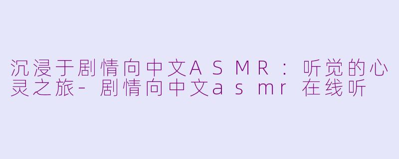 沉浸于剧情向中文ASMR：听觉的心灵之旅-剧情向中文asmr在线听
