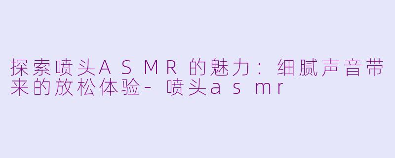 探索喷头ASMR的魅力：细腻声音带来的放松体验-喷头asmr