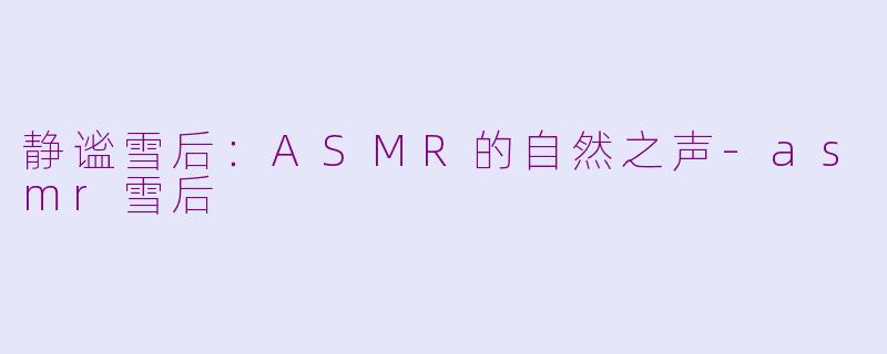 静谧雪后：ASMR的自然之声-asmr雪后
