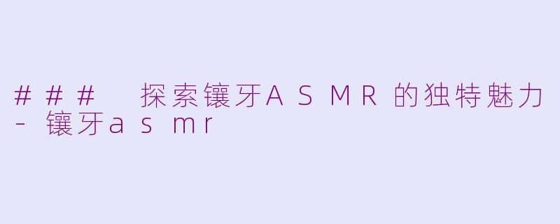 ### 探索镶牙ASMR的独特魅力-镶牙asmr