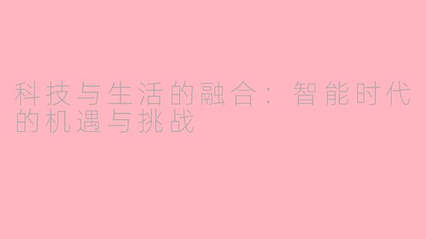科技与生活的融合：智能时代的机遇与挑战