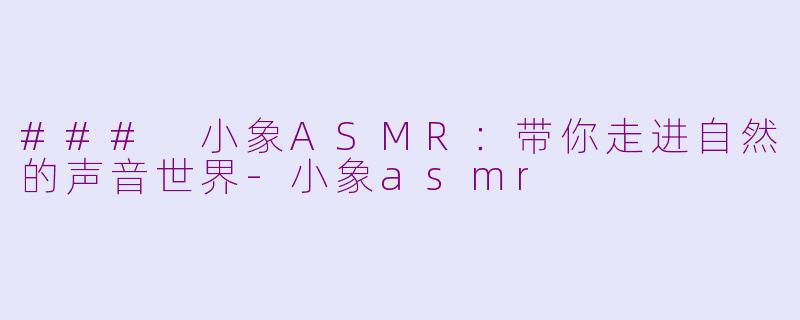 ### 小象ASMR：带你走进自然的声音世界-小象asmr