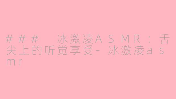 ### 冰激凌ASMR：舌尖上的听觉享受-冰激凌asmr