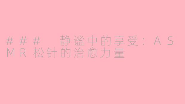 ### 静谧中的享受：ASMR松针的治愈力量
