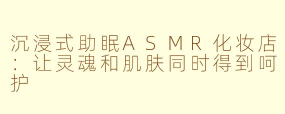 沉浸式助眠ASMR化妆店：让灵魂和肌肤同时得到呵护