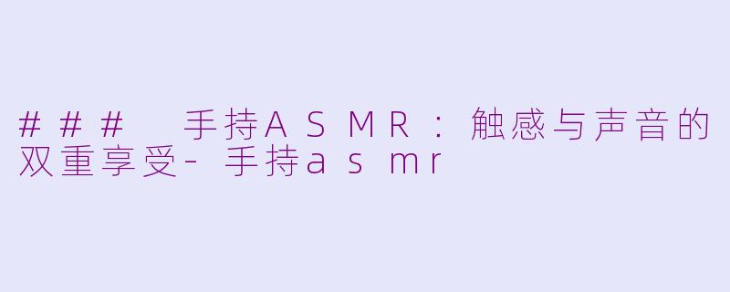 ### 手持ASMR：触感与声音的双重享受-手持asmr