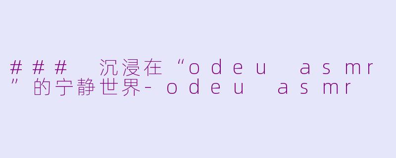 ### 沉浸在“odeu asmr”的宁静世界-odeu asmr
