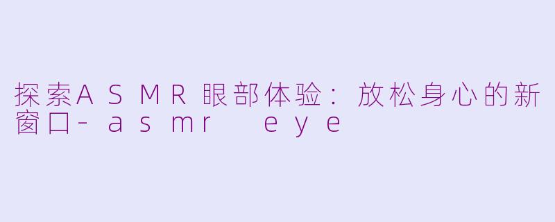 探索ASMR眼部体验：放松身心的新窗口-asmr eye