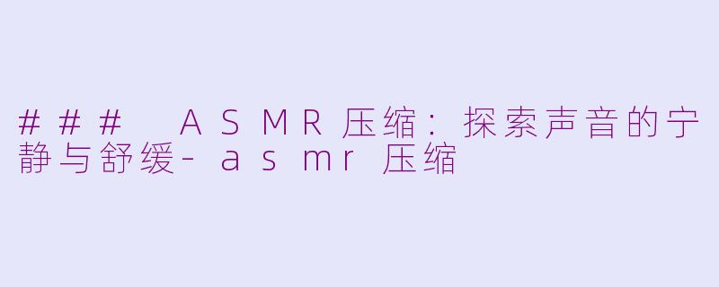 ### ASMR压缩：探索声音的宁静与舒缓-asmr压缩