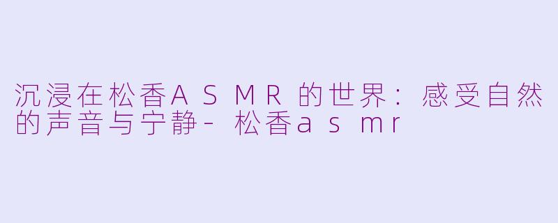 沉浸在松香ASMR的世界：感受自然的声音与宁静-松香asmr