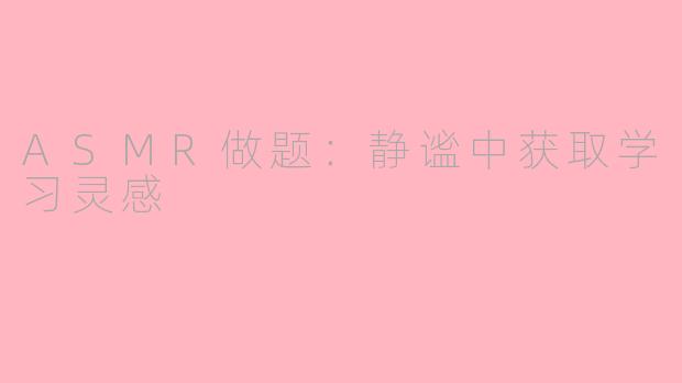 ASMR做题：静谧中获取学习灵感