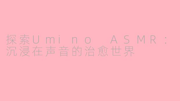 探索Umino ASMR：沉浸在声音的治愈世界