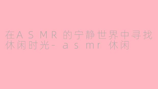 在ASMR的宁静世界中寻找休闲时光-asmr休闲