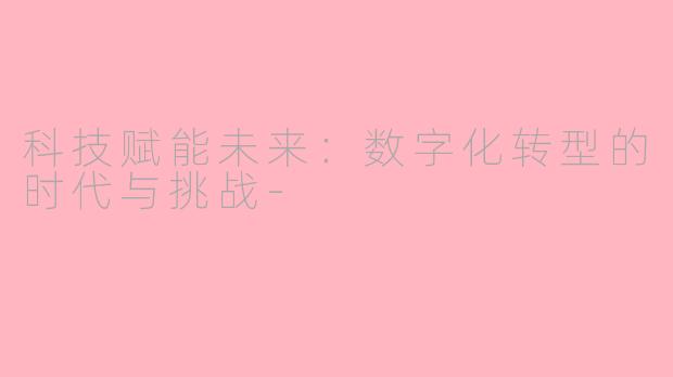 科技赋能未来：数字化转型的时代与挑战-