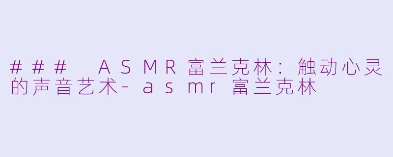 ### ASMR富兰克林：触动心灵的声音艺术-asmr富兰克林