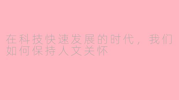 在科技快速发展的时代，我们如何保持人文关怀