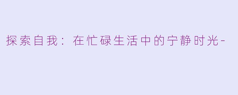 探索自我：在忙碌生活中的宁静时光-