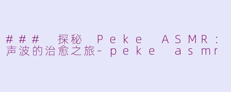 ### 探秘 Peke ASMR：声波的治愈之旅-peke asmr