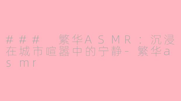 ### 繁华ASMR：沉浸在城市喧嚣中的宁静-繁华asmr