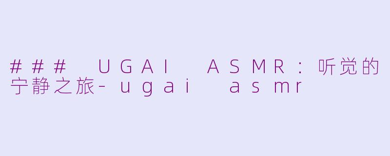 ### UGAI ASMR：听觉的宁静之旅-ugai asmr
