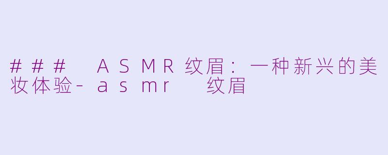 ### ASMR纹眉：一种新兴的美妆体验-asmr 纹眉