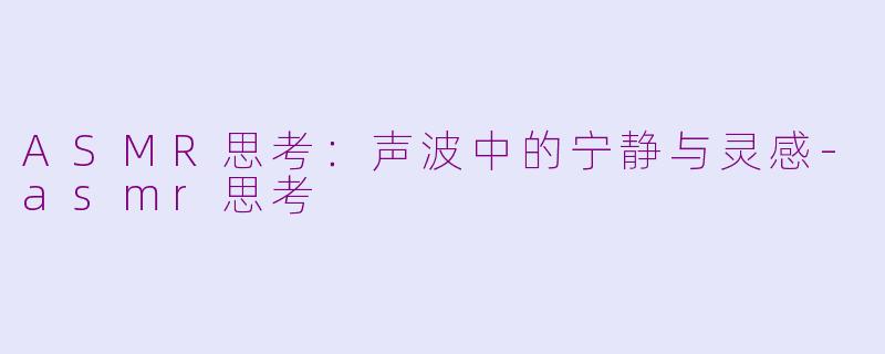ASMR思考：声波中的宁静与灵感-asmr思考