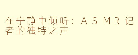 在宁静中倾听：ASMR记者的独特之声