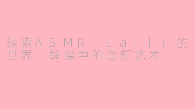 探索ASMR Laili的世界：静谧中的音频艺术