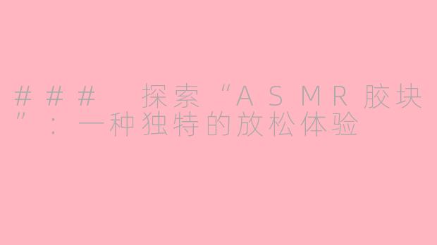 ### 探索“ASMR胶块”：一种独特的放松体验