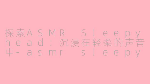 探索ASMR Sleepyhead：沉浸在轻柔的声音中-asmr sleepyhead