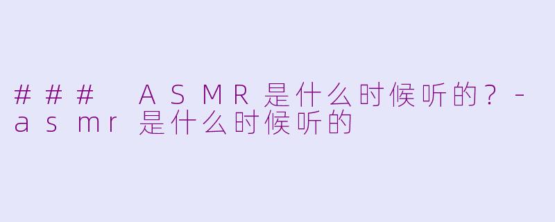 ### ASMR是什么时候听的？