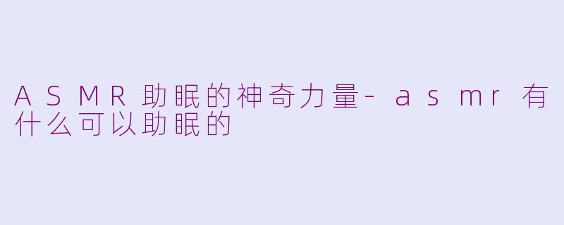 ASMR助眠的神奇力量-asmr有什么可以助眠的