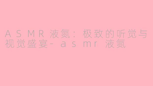 ASMR液氮：极致的听觉与视觉盛宴-asmr液氮