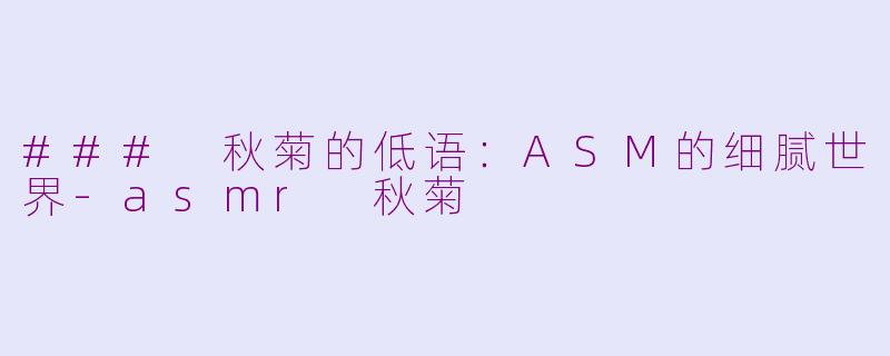 ### 秋菊的低语：ASM的细腻世界-asmr 秋菊