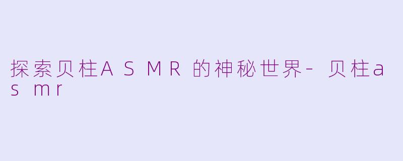 探索贝柱ASMR的神秘世界-贝柱asmr