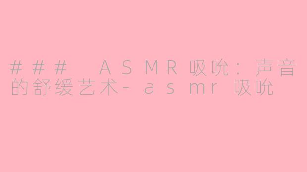 ### ASMR吸吮：声音的舒缓艺术-asmr吸吮
