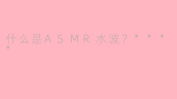 什么是ASMR水波？****