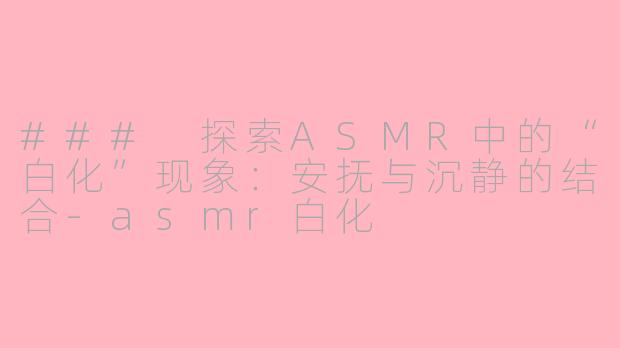 ### 探索ASMR中的“白化”现象：安抚与沉静的结合-asmr白化