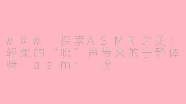 ### 探索ASMR之美：轻柔的“吮”声带来的宁静体验-asmr 吮