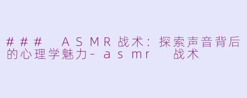 ### ASMR战术：探索声音背后的心理学魅力-asmr 战术