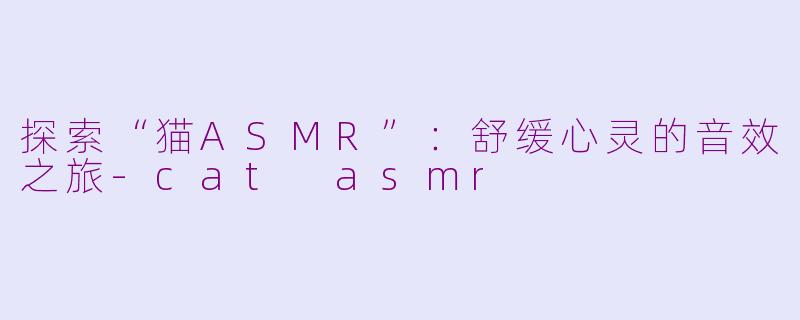 探索“猫ASMR”：舒缓心灵的音效之旅-cat asmr