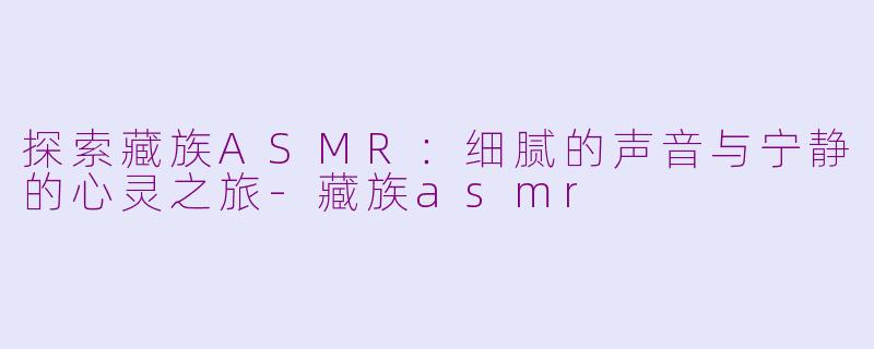 探索藏族ASMR：细腻的声音与宁静的心灵之旅-藏族asmr