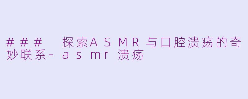 ### 探索ASMR与口腔溃疡的奇妙联系-asmr溃疡
