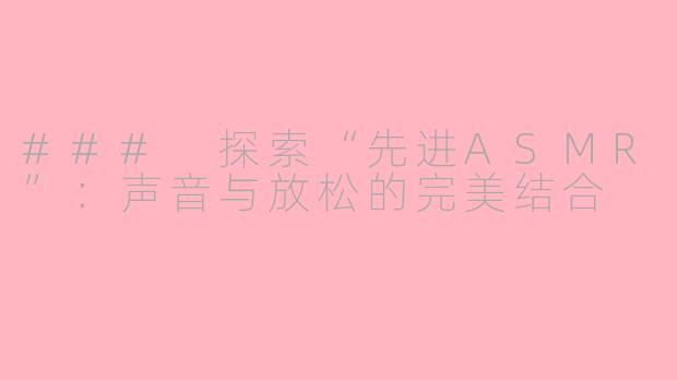 ### 探索“先进ASMR”：声音与放松的完美结合